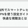 海外 スマートテレビ vpn